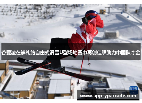 谷爱凌在崇礼站自由式滑雪U型场地赛中再创佳绩助力中国队夺金