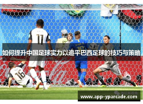 如何提升中国足球实力以追平巴西足球的技巧与策略