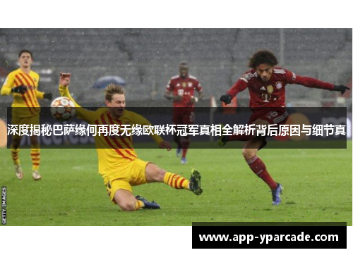 深度揭秘巴萨缘何再度无缘欧联杯冠军真相全解析背后原因与细节真