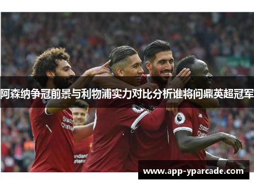 阿森纳争冠前景与利物浦实力对比分析谁将问鼎英超冠军 阿森纳争冠前景与利物浦实力对比分析谁将问鼎英超冠军