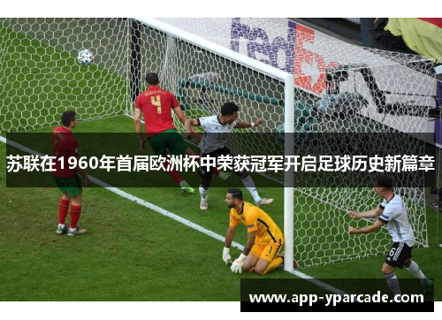 苏联在1960年首届欧洲杯中荣获冠军开启足球历史新篇章
