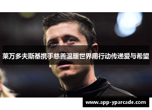 莱万多夫斯基携手慈善温暖世界用行动传递爱与希望