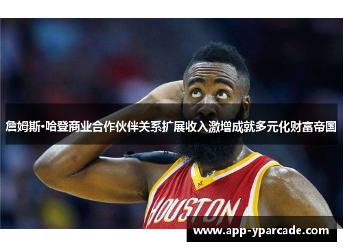 詹姆斯·哈登商业合作伙伴关系扩展收入激增成就多元化财富帝国 詹姆斯·哈登商业合作伙伴关系扩展收入激增成就多元化财富帝国
