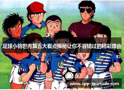 足球小将世青篇五大看点揭秘让你不容错过的精彩理由 足球小将世青篇五大看点揭秘让你不容错过的精彩理由