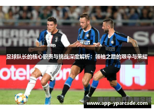 足球队长的核心职责与挑战深度解析:领袖之路的艰辛与荣耀 足球队长的核心职责与挑战深度解析:领袖之路的艰辛与荣耀