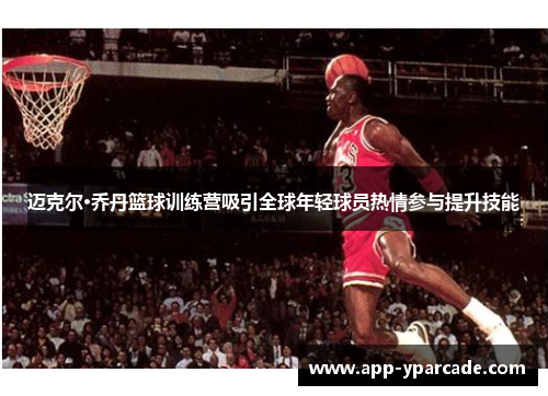迈克尔·乔丹篮球训练营吸引全球年轻球员热情参与提升技能