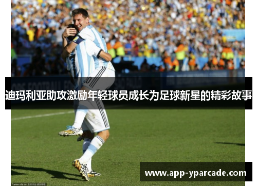 迪玛利亚助攻激励年轻球员成长为足球新星的精彩故事 迪玛利亚助攻激励年轻球员成长为足球新星的精彩故事
