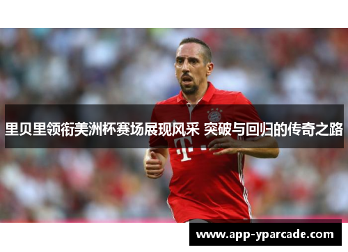 里贝里领衔美洲杯赛场展现风采 突破与回归的传奇之路 里贝里领衔美洲杯赛场展现风采 突破与回归的传奇之路