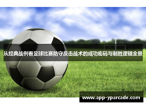 从经典战例看足球比赛防守反击战术的成功密码与制胜逻辑全景 从经典战例看足球比赛防守反击战术的成功密码与制胜逻辑全景