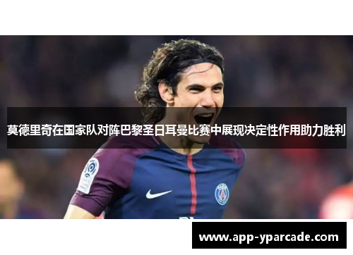 莫德里奇在国家队对阵巴黎圣日耳曼比赛中展现决定性作用助力胜利