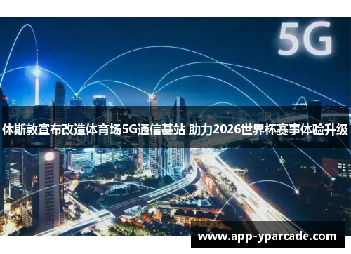 休斯敦宣布改造体育场5G通信基站 助力2026世界杯赛事体验升级