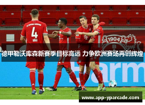 德甲勒沃库森新赛季目标高远 力争欧洲赛场再创辉煌 德甲勒沃库森新赛季目标高远 力争欧洲赛场再创辉煌