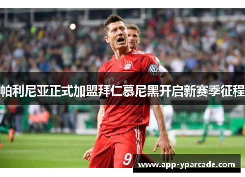 帕利尼亚正式加盟拜仁慕尼黑开启新赛季征程 帕利尼亚正式加盟拜仁慕尼黑开启新赛季征程