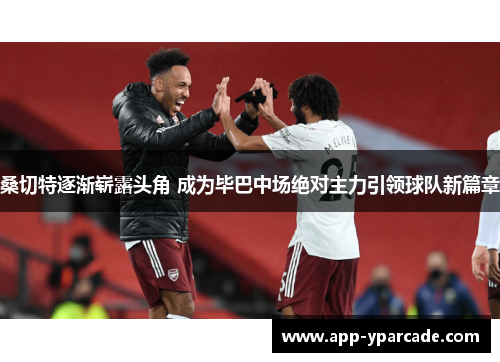 桑切特逐渐崭露头角 成为毕巴中场绝对主力引领球队新篇章