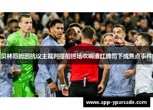 贝林厄姆因抗议主裁判提前终场吹哨遭红牌罚下成焦点事件