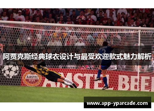 阿贾克斯经典球衣设计与最受欢迎款式魅力解析