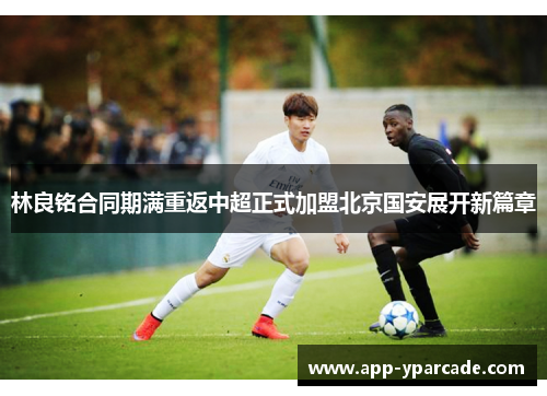 林良铭合同期满重返中超正式加盟北京国安展开新篇章 林良铭合同期满重返中超正式加盟北京国安展开新篇章