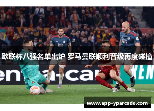 欧联杯八强名单出炉 罗马曼联顺利晋级再度碰撞 欧联杯八强名单出炉 罗马曼联顺利晋级再度碰撞