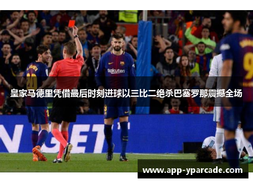 皇家马德里凭借最后时刻进球以三比二绝杀巴塞罗那震撼全场 皇家马德里凭借最后时刻进球以三比二绝杀巴塞罗那震撼全场