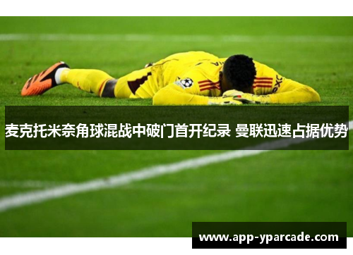 麦克托米奈角球混战中破门首开纪录 曼联迅速占据优势
