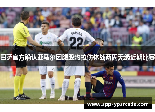 巴萨官方确认亚马尔因腹股沟拉伤休战两周无缘近期比赛 巴萨官方确认亚马尔因腹股沟拉伤休战两周无缘近期比赛