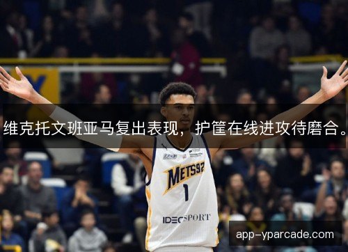 维克托文班亚马复出表现，护筐在线进攻待磨合。